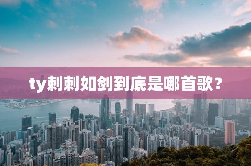 ty刺刺如剑到底是哪首歌？
