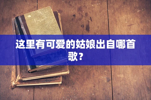 这里有可爱的姑娘出自哪首歌？