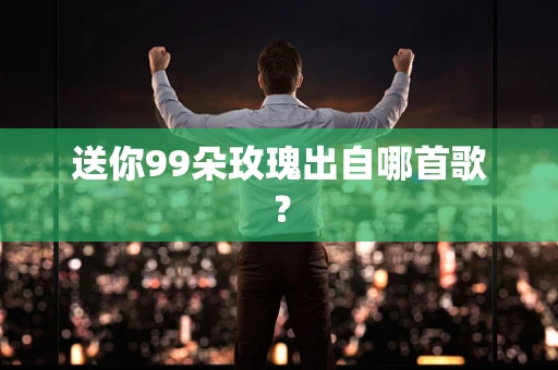 送你99朵玫瑰出自哪首歌？