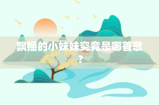 飘摇的小妹妹究竟是哪首歌？