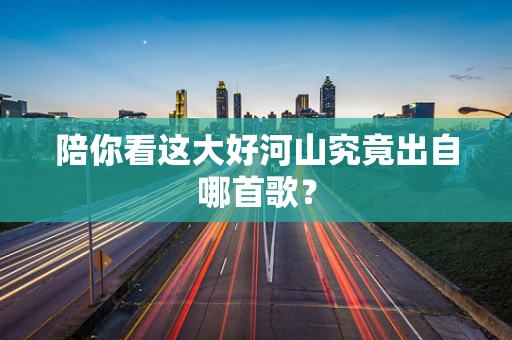 陪你看这大好河山究竟出自哪首歌？