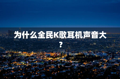 为什么全民K歌耳机声音大？