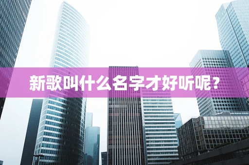 新歌叫什么名字才好听呢？
