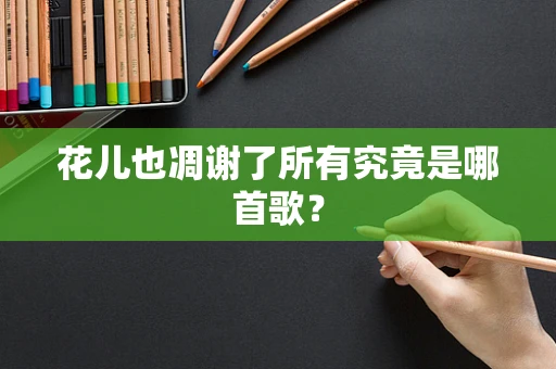 花儿也凋谢了所有究竟是哪首歌？