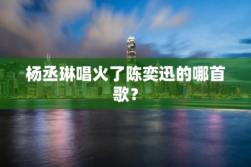 杨丞琳唱火了陈奕迅的哪首歌？