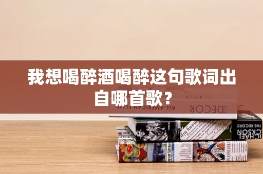我想喝醉酒喝醉这句歌词出自哪首歌？
