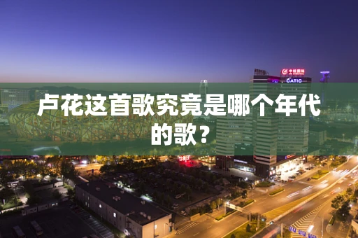 卢花这首歌究竟是哪个年代的歌？