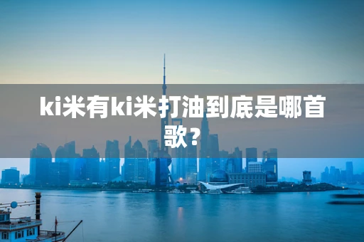 ki米有ki米打油到底是哪首歌？