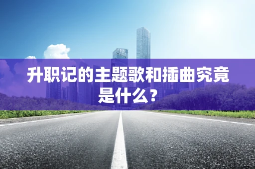 升职记的主题歌和插曲究竟是什么？