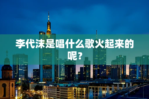 李代沫是唱什么歌火起来的呢？