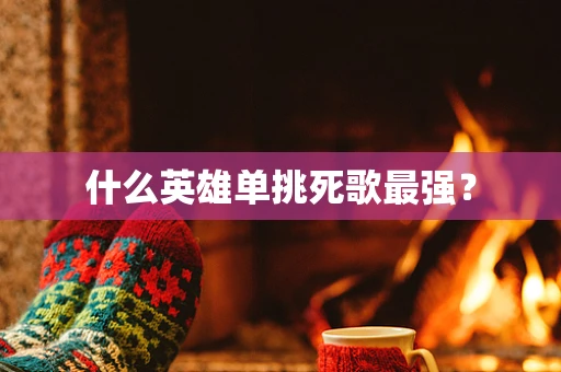 什么英雄单挑死歌最强？