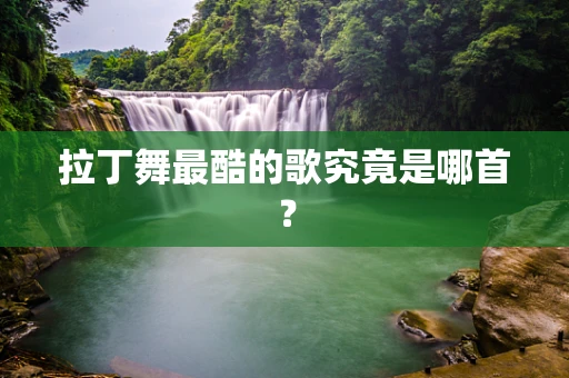 拉丁舞最酷的歌究竟是哪首？