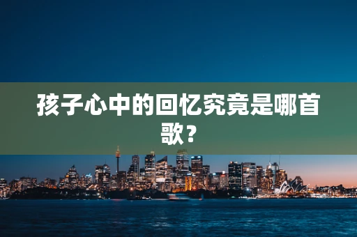 孩子心中的回忆究竟是哪首歌？