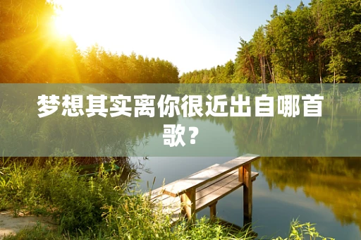 梦想其实离你很近出自哪首歌？