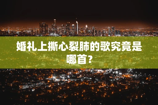 婚礼上撕心裂肺的歌究竟是哪首？