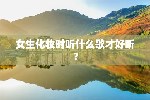 女生化妆时听什么歌才好听？