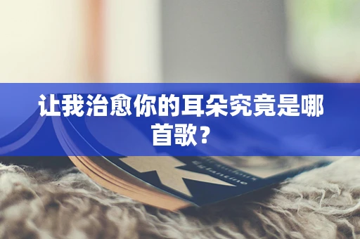 让我治愈你的耳朵究竟是哪首歌？