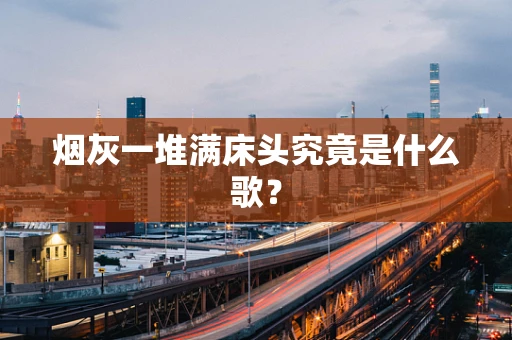 烟灰一堆满床头究竟是什么歌？