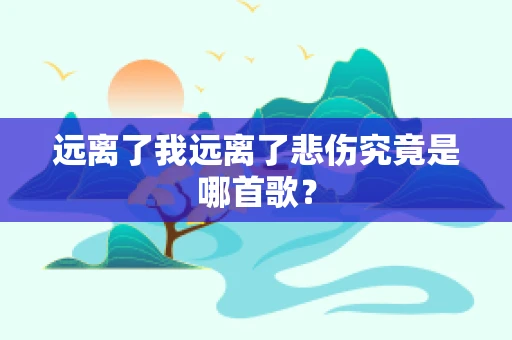 远离了我远离了悲伤究竟是哪首歌？