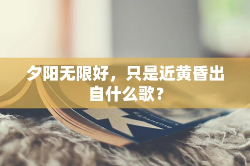 夕阳无限好，只是近黄昏出自什么歌？