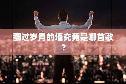 翻过岁月的墙究竟是哪首歌？