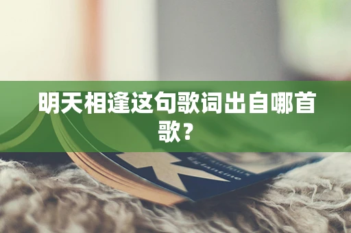 明天相逢这句歌词出自哪首歌？