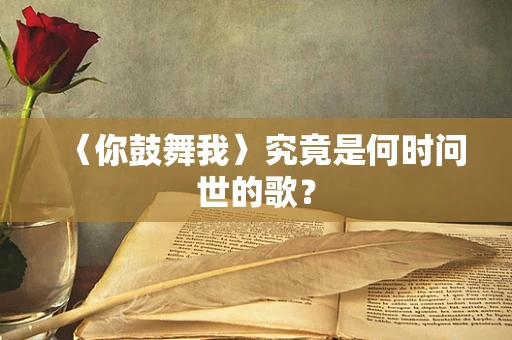〈你鼓舞我〉究竟是何时问世的歌？