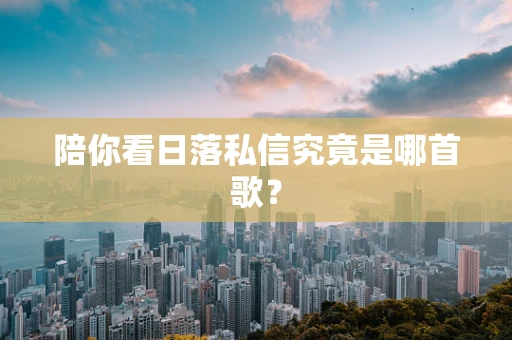陪你看日落私信究竟是哪首歌？