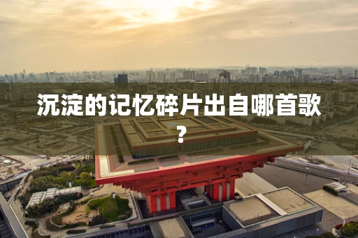 沉淀的记忆碎片出自哪首歌？