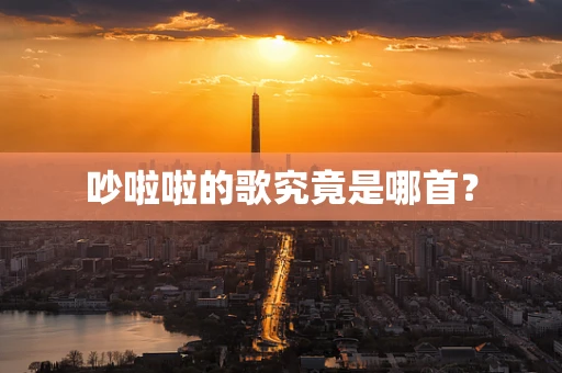 吵啦啦的歌究竟是哪首？