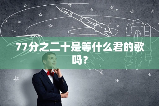77分之二十是等什么君的歌吗？