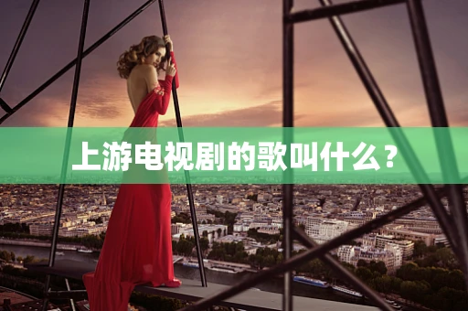 上游电视剧的歌叫什么？
