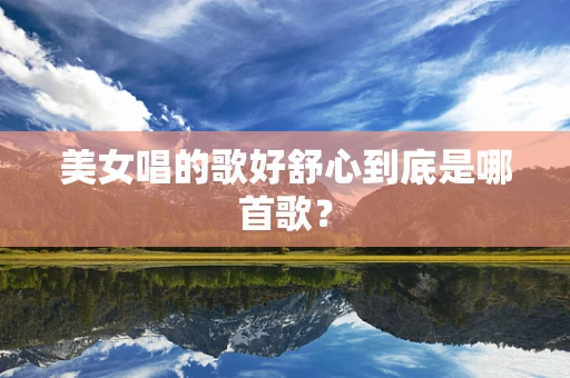 美女唱的歌好舒心到底是哪首歌？