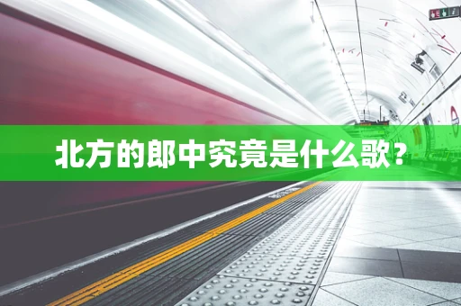 北方的郎中究竟是什么歌？