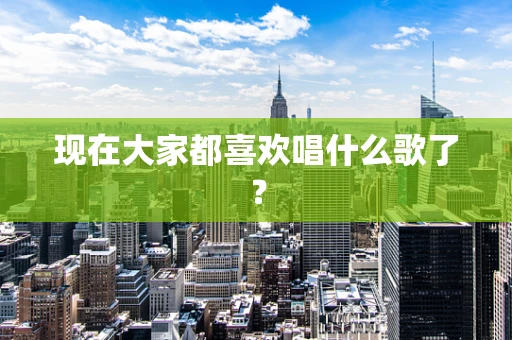现在大家都喜欢唱什么歌了？