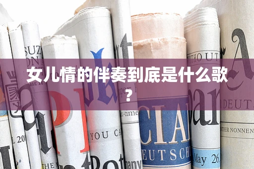 女儿情的伴奏到底是什么歌？