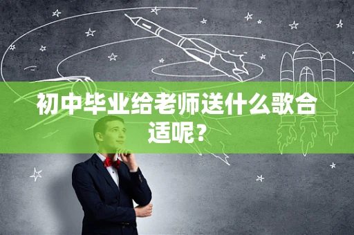 初中毕业给老师送什么歌合适呢？