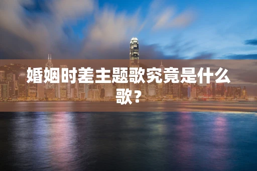 婚姻时差主题歌究竟是什么歌？