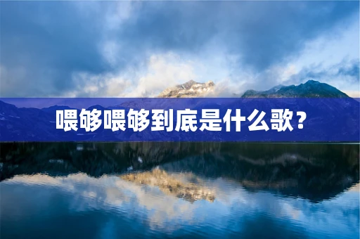 喂够喂够到底是什么歌？
