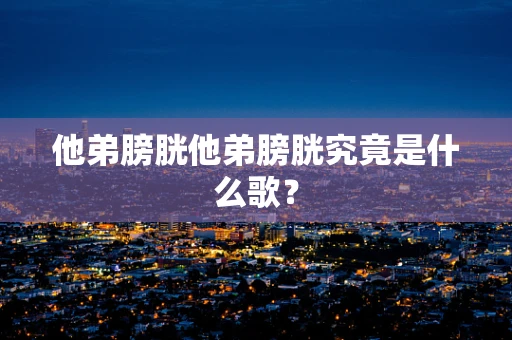 他弟膀胱他弟膀胱究竟是什么歌？