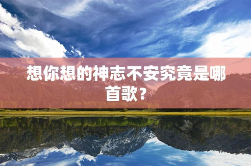 想你想的神志不安究竟是哪首歌？