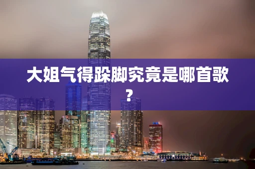 大姐气得跺脚究竟是哪首歌？