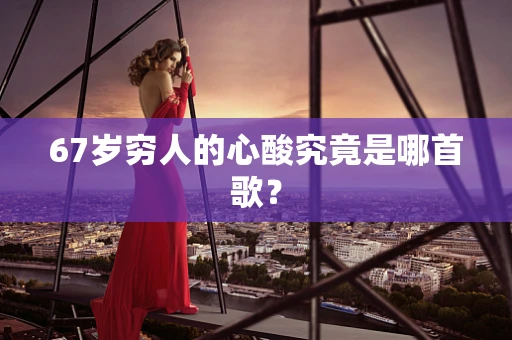 67岁穷人的心酸究竟是哪首歌？