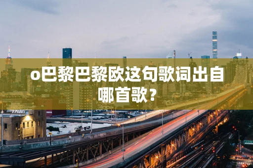 o巴黎巴黎欧这句歌词出自哪首歌？