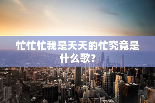 忙忙忙我是天天的忙究竟是什么歌？