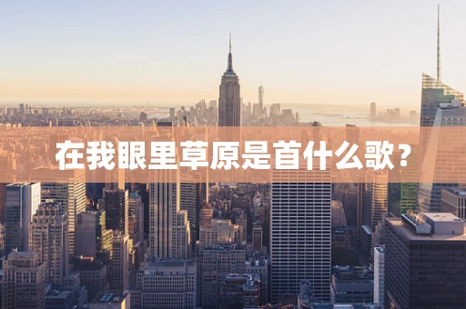 在我眼里草原是首什么歌？
