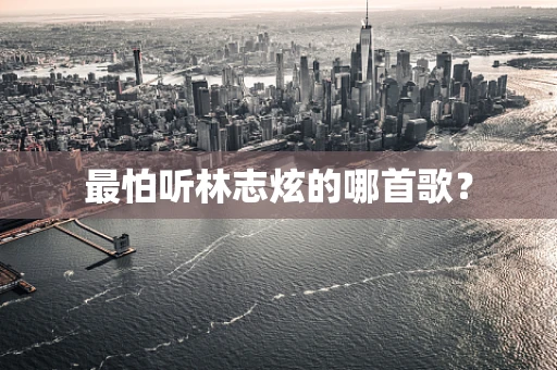 最怕听林志炫的哪首歌？