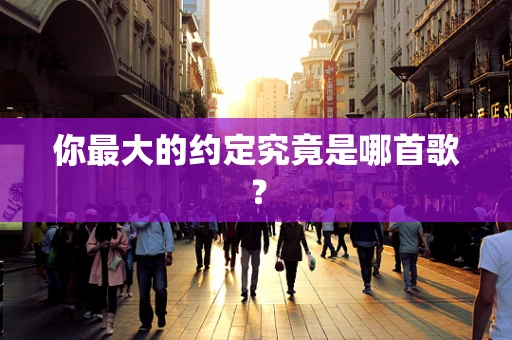 你最大的约定究竟是哪首歌？