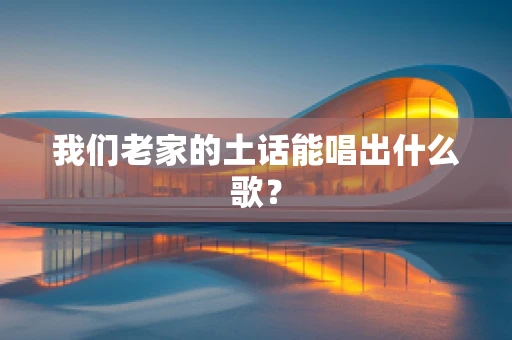 我们老家的土话能唱出什么歌？