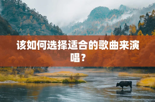 该如何选择适合的歌曲来演唱？